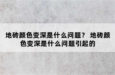 地砖颜色变深是什么问题？ 地砖颜色变深是什么问题引起的